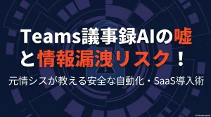 Teams議事録AIの嘘と情報漏洩リスク！元情シスが教える安全な自動化・SaaS導入術